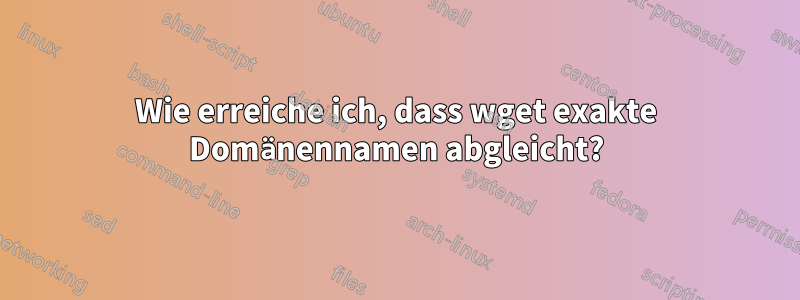 Wie erreiche ich, dass wget exakte Domänennamen abgleicht?