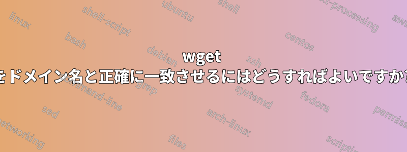 wget をドメイン名と正確に一致させるにはどうすればよいですか?