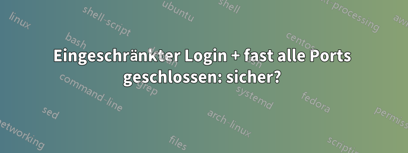 Eingeschränkter Login + fast alle Ports geschlossen: sicher?