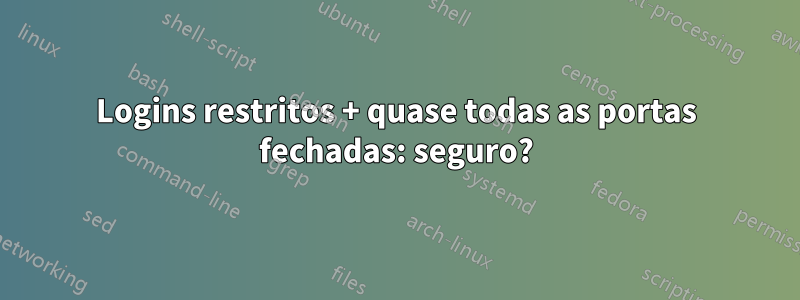 Logins restritos + quase todas as portas fechadas: seguro?