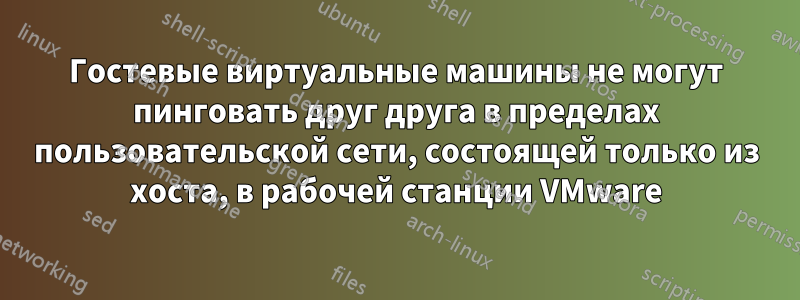 Гостевые виртуальные машины не могут пинговать друг друга в пределах пользовательской сети, состоящей только из хоста, в рабочей станции VMware