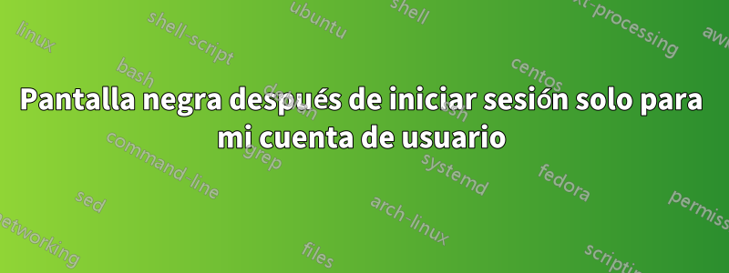 Pantalla negra después de iniciar sesión solo para mi cuenta de usuario