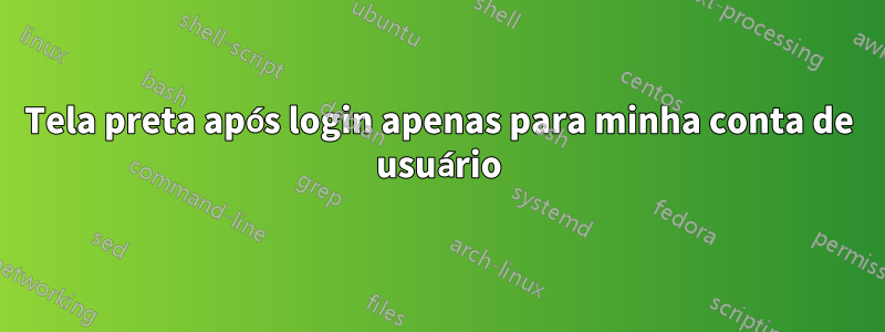 Tela preta após login apenas para minha conta de usuário