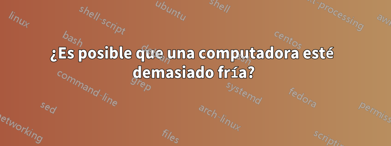 ¿Es posible que una computadora esté demasiado fría?