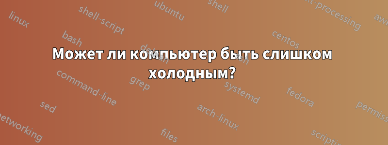 Может ли компьютер быть слишком холодным?