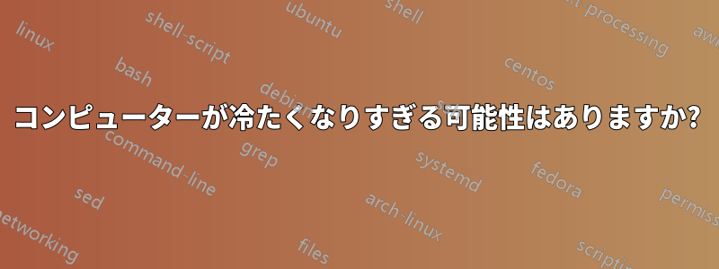 コンピューターが冷たくなりすぎる可能性はありますか?