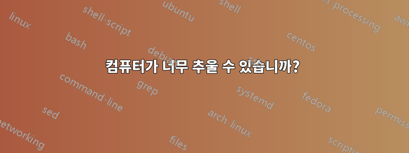 컴퓨터가 너무 추울 수 있습니까?