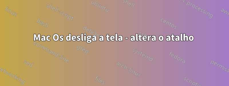 Mac Os desliga a tela - altera o atalho