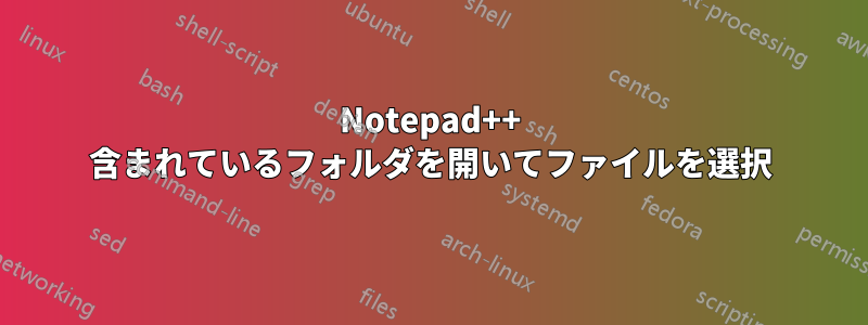 Notepad++ 含まれているフォルダを開いてファイルを選択