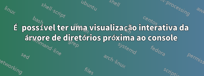 É possível ter uma visualização interativa da árvore de diretórios próxima ao console