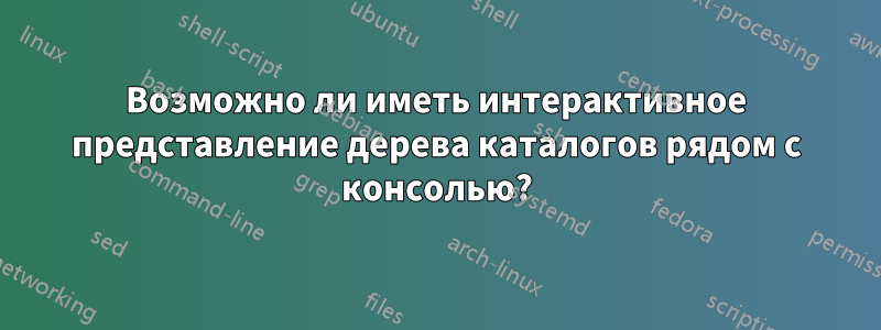 Возможно ли иметь интерактивное представление дерева каталогов рядом с консолью?