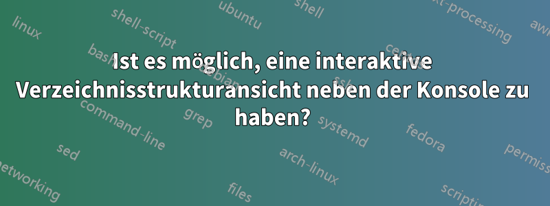 Ist es möglich, eine interaktive Verzeichnisstrukturansicht neben der Konsole zu haben?