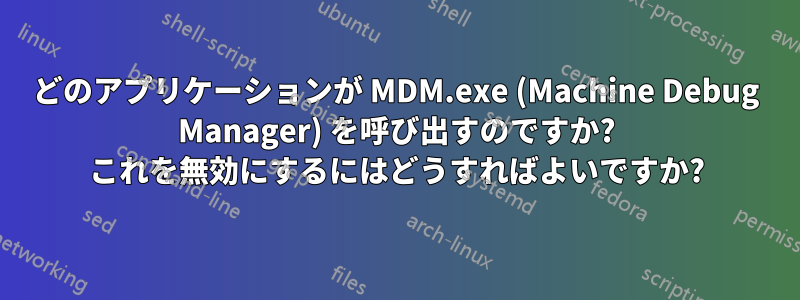 どのアプリケーションが MDM.exe (Machine Debug Manager) を呼び出すのですか? これを無効にするにはどうすればよいですか?