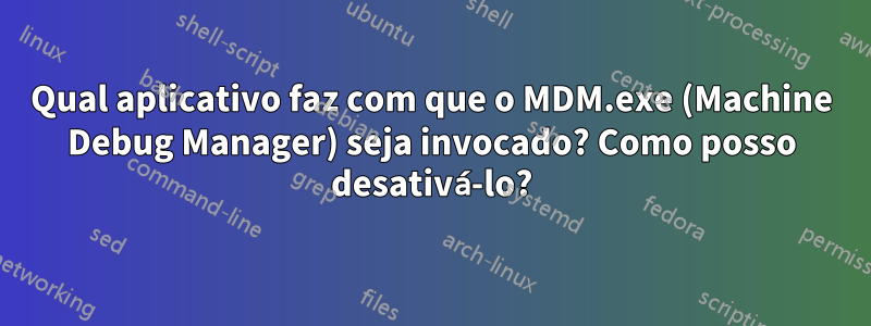 Qual aplicativo faz com que o MDM.exe (Machine Debug Manager) seja invocado? Como posso desativá-lo?