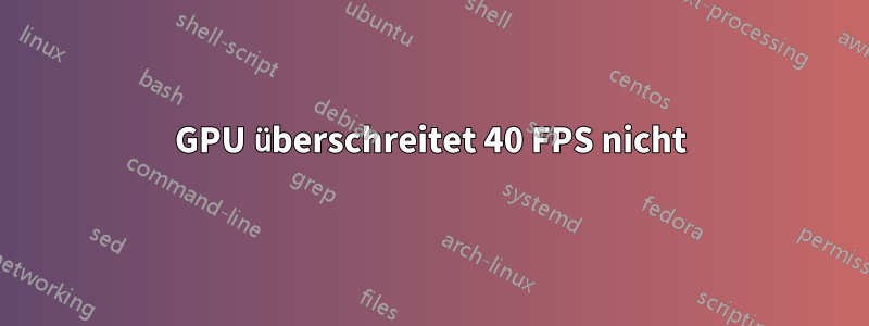 GPU überschreitet 40 FPS nicht