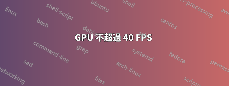 GPU 不超過 40 FPS