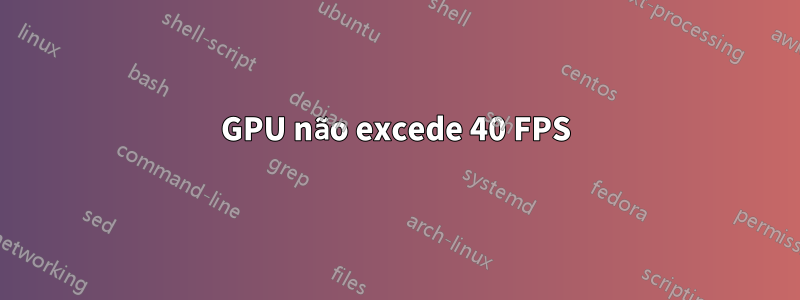 GPU não excede 40 FPS