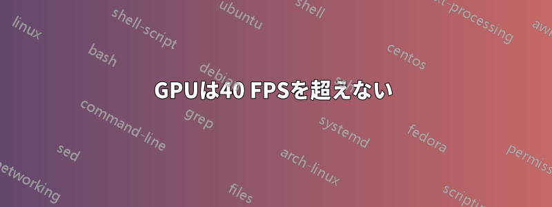 GPUは40 FPSを超えない