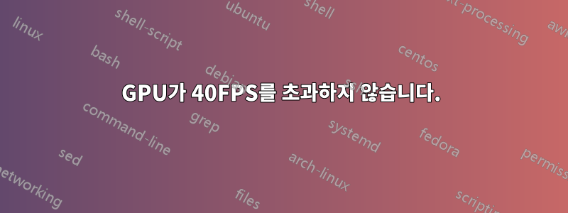 GPU가 40FPS를 초과하지 않습니다.