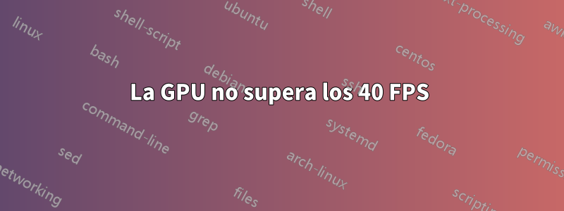 La GPU no supera los 40 FPS