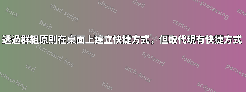 透過群組原則在桌面上建立快捷方式，但取代現有快捷方式