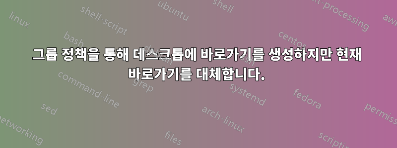 그룹 정책을 통해 데스크톱에 바로가기를 생성하지만 현재 바로가기를 대체합니다.