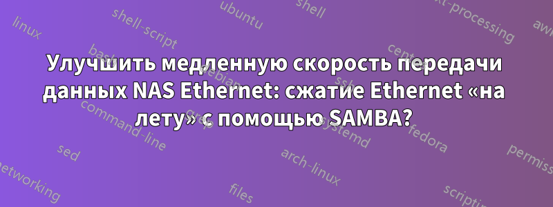 Улучшить медленную скорость передачи данных NAS Ethernet: сжатие Ethernet «на лету» с помощью SAMBA?