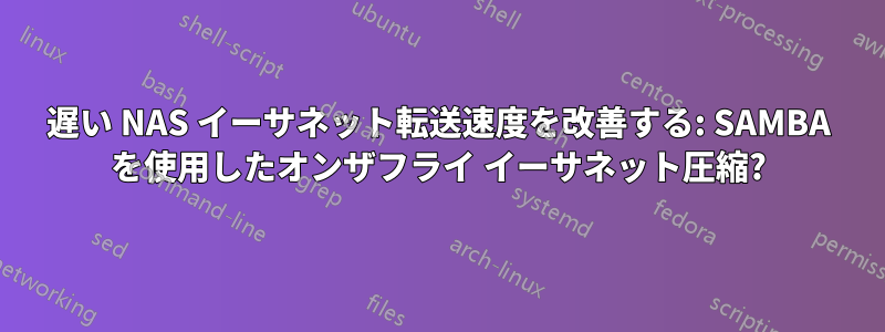 遅い NAS イーサネット転送速度を改善する: SAMBA を使用したオンザフライ イーサネット圧縮?