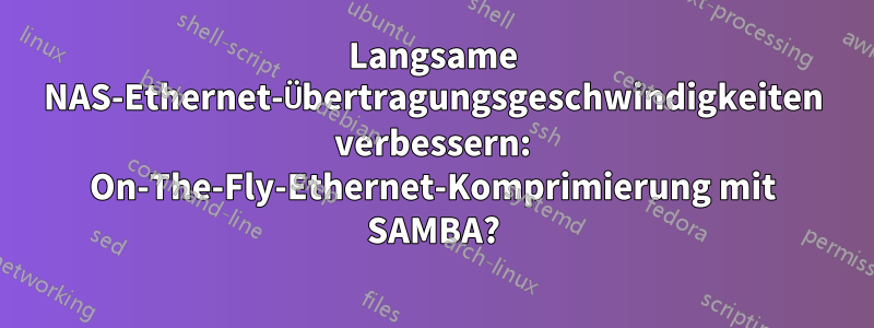 Langsame NAS-Ethernet-Übertragungsgeschwindigkeiten verbessern: On-The-Fly-Ethernet-Komprimierung mit SAMBA?