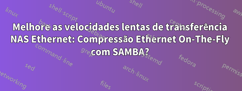 Melhore as velocidades lentas de transferência NAS Ethernet: Compressão Ethernet On-The-Fly com SAMBA?