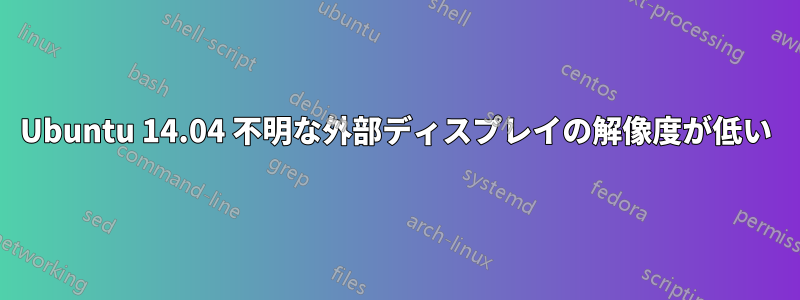 Ubuntu 14.04 不明な外部ディスプレイの解像度が低い