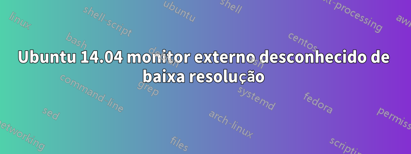 Ubuntu 14.04 monitor externo desconhecido de baixa resolução