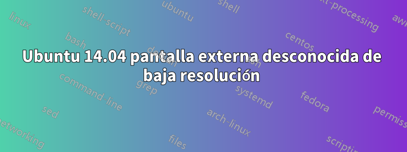 Ubuntu 14.04 pantalla externa desconocida de baja resolución