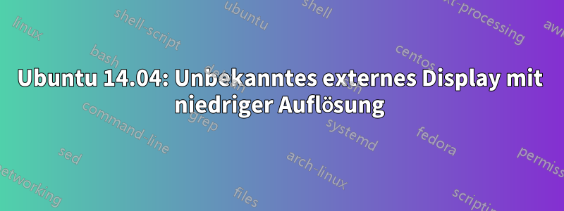 Ubuntu 14.04: Unbekanntes externes Display mit niedriger Auflösung