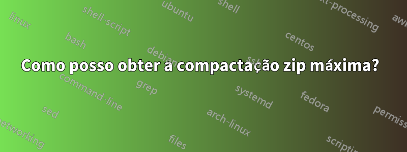 Como posso obter a compactação zip máxima? 