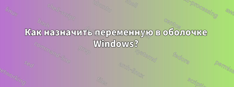 Как назначить переменную в оболочке Windows?