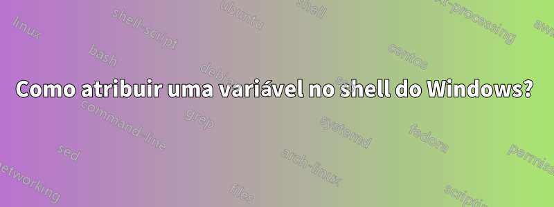 Como atribuir uma variável no shell do Windows?