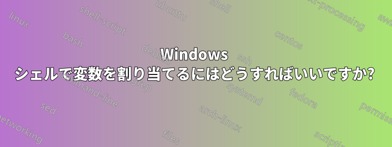 Windows シェルで変数を割り当てるにはどうすればいいですか?