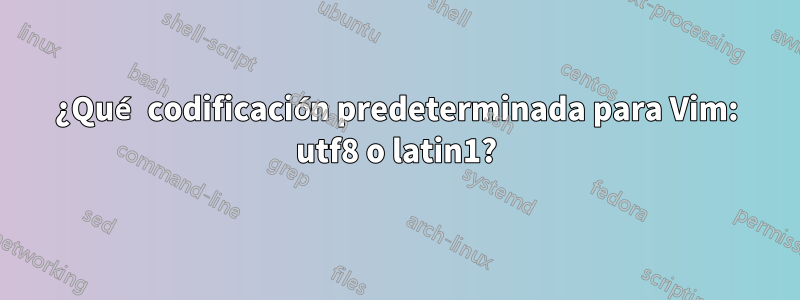 ¿Qué codificación predeterminada para Vim: utf8 o latin1?