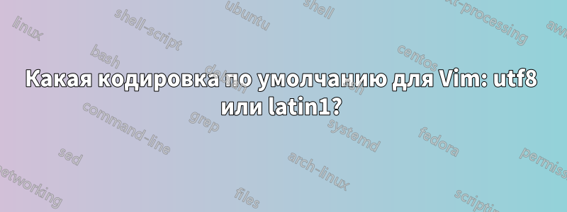 Какая кодировка по умолчанию для Vim: utf8 или latin1?