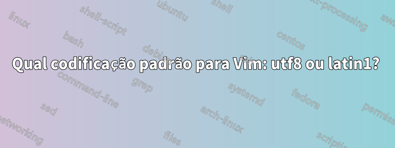 Qual codificação padrão para Vim: utf8 ou latin1?