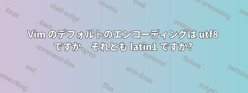 Vim のデフォルトのエンコーディングは utf8 ですか、それとも latin1 ですか?