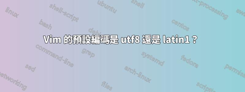 Vim 的預設編碼是 utf8 還是 latin1？