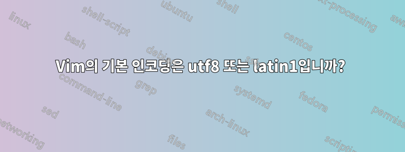 Vim의 기본 인코딩은 utf8 또는 latin1입니까?