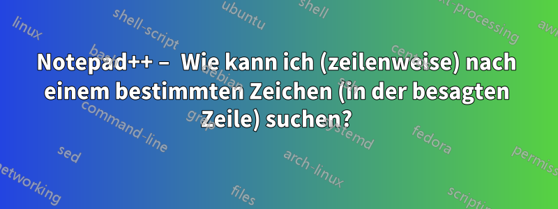 Notepad++ – Wie kann ich (zeilenweise) nach einem bestimmten Zeichen (in der besagten Zeile) suchen?