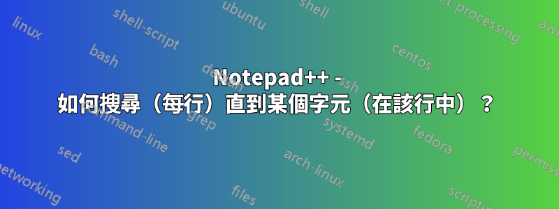 Notepad++ - 如何搜尋（每行）直到某個字元（在該行中）？