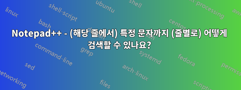 Notepad++ - (해당 줄에서) 특정 문자까지 (줄별로) 어떻게 검색할 수 있나요?