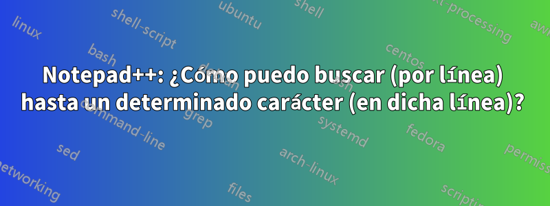 Notepad++: ¿Cómo puedo buscar (por línea) hasta un determinado carácter (en dicha línea)?