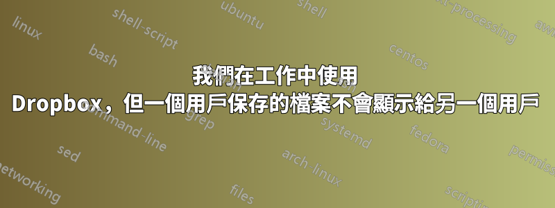 我們在工作中使用 Dropbox，但一個用戶保存的檔案不會顯示給另一個用戶