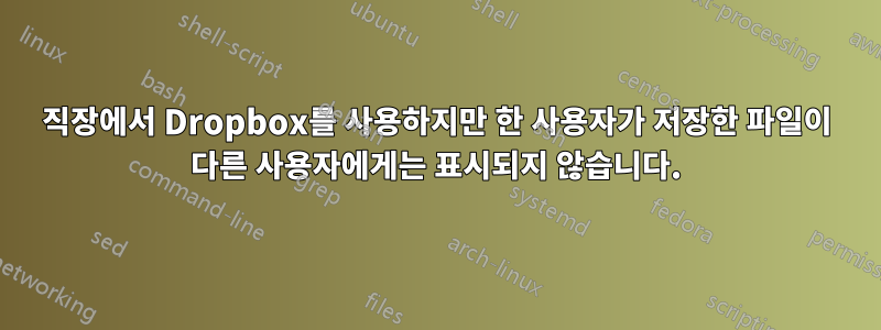 직장에서 Dropbox를 사용하지만 한 사용자가 저장한 파일이 다른 사용자에게는 표시되지 않습니다.